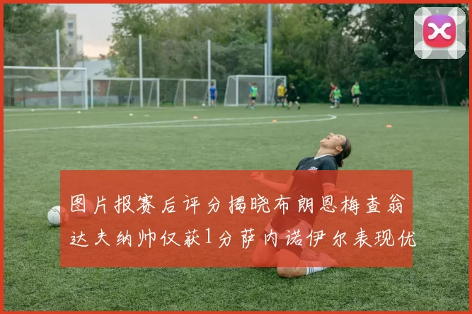 图片报赛后评分揭晓布朗恩梅查翁达夫纳帅仅获1分萨内诺伊尔表现优异获3分
