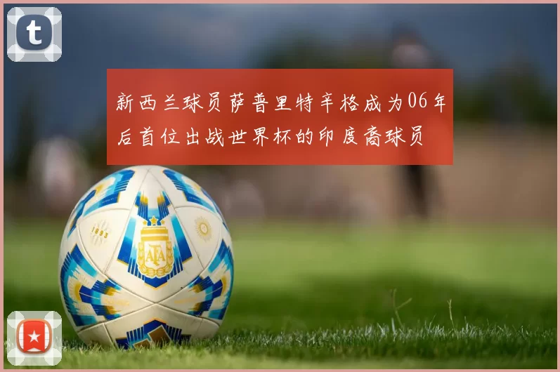 新西兰球员萨普里特辛格成为06年后首位出战世界杯的印度裔球员