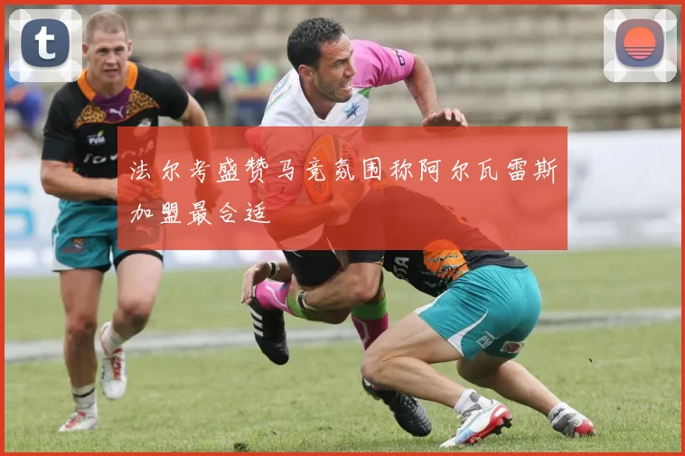 法尔考盛赞马竞氛围称阿尔瓦雷斯加盟最合适