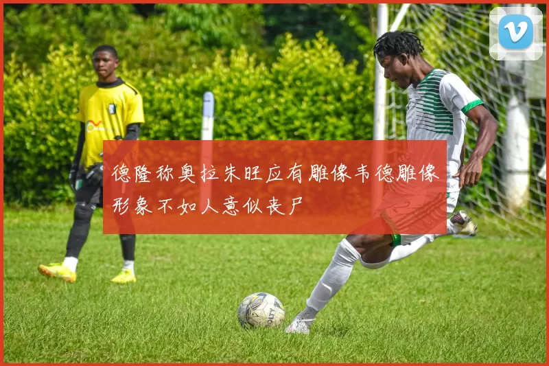 德隆称奥拉朱旺应有雕像韦德雕像形象不如人意似丧尸