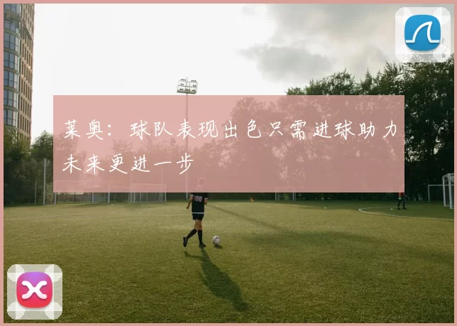 莱奥：球队表现出色只需进球助力未来更进一步