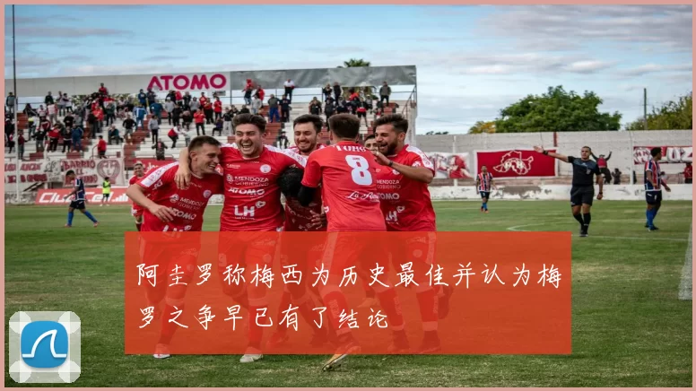 阿圭罗称梅西为历史最佳并认为梅罗之争早已有了结论
