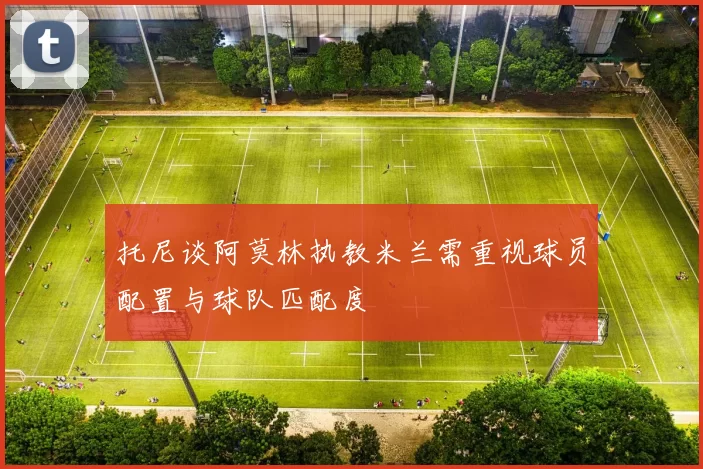 托尼谈阿莫林执教米兰需重视球员配置与球队匹配度