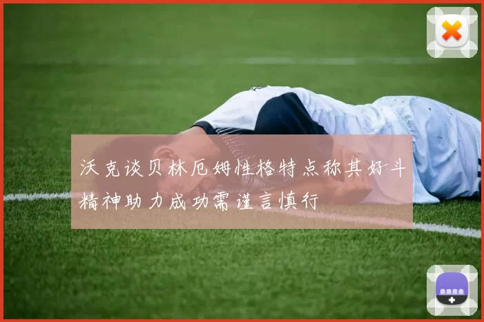 沃克谈贝林厄姆性格特点称其好斗精神助力成功需谨言慎行